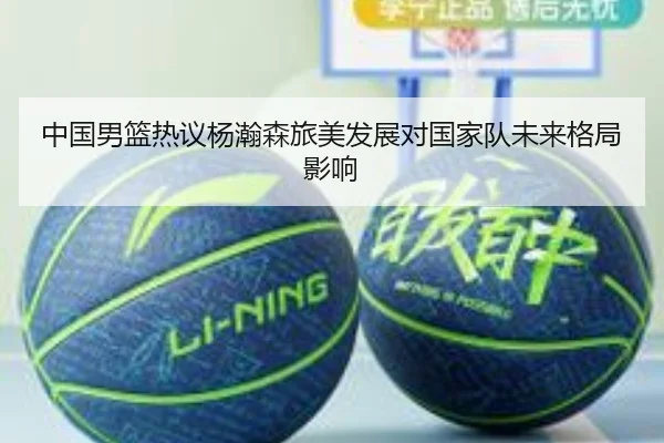 中国男篮热议杨瀚森旅美发展对国家队未来格局影响 | kaiyun