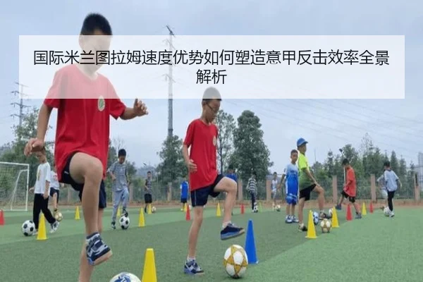国际米兰图拉姆速度优势如何塑造意甲反击效率全景解析 | kaiyun