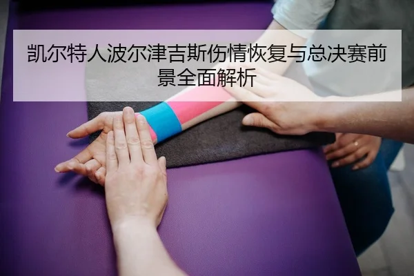 凯尔特人波尔津吉斯伤情恢复与总决赛前景全面解析