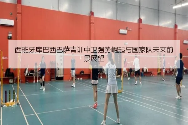 西班牙库巴西巴萨青训中卫强势崛起与国家队未来前景展望
