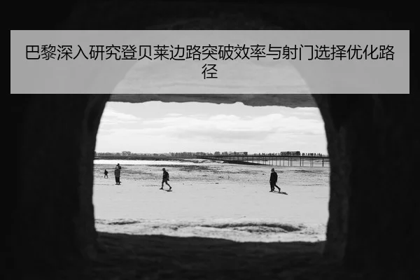 巴黎深入研究登贝莱边路突破效率与射门选择优化路径