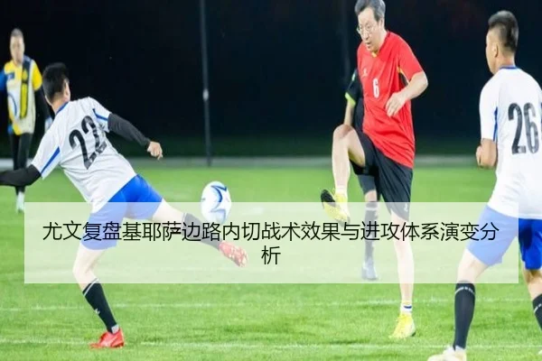 尤文复盘基耶萨边路内切战术效果与进攻体系演变分析