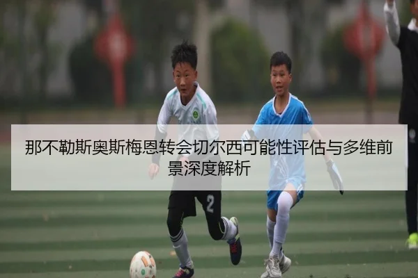 那不勒斯奥斯梅恩转会切尔西可能性评估与多维前景深度解析 | kaiyun