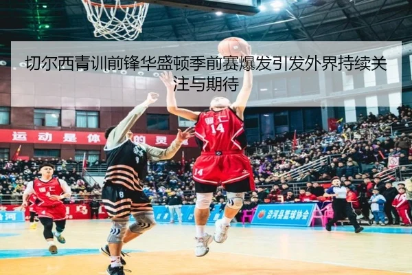 切尔西青训前锋华盛顿季前赛爆发引发外界持续关注与期待