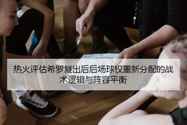 热火评估希罗复出后后场球权重新分配的战术逻辑与阵容平衡 | kaiyun