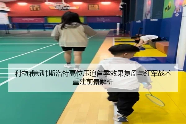 利物浦新帅斯洛特高位压迫首季效果复盘与红军战术重建前景解析 | kaiyun