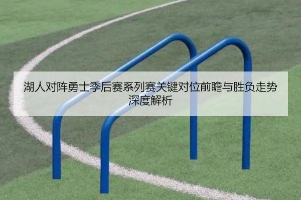 湖人对阵勇士季后赛系列赛关键对位前瞻与胜负走势深度解析 | kaiyun