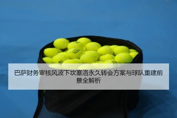 巴萨财务审核风波下坎塞洛永久转会方案与球队重建前景全解析 | kaiyun