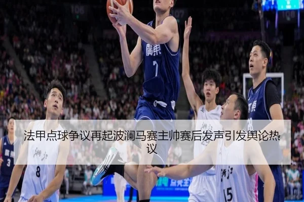法甲点球争议再起波澜马赛主帅赛后发声引发舆论热议 | kaiyun