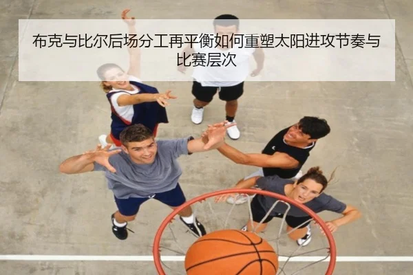 布克与比尔后场分工再平衡如何重塑太阳进攻节奏与比赛层次 | kaiyun