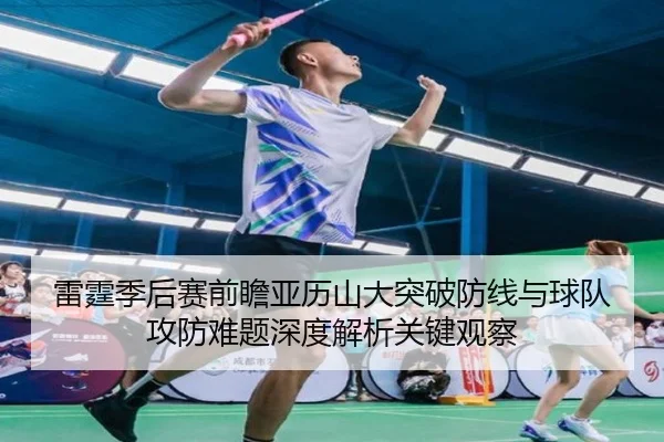 雷霆季后赛前瞻亚历山大突破防线与球队攻防难题深度解析关键观察（kaiyun）