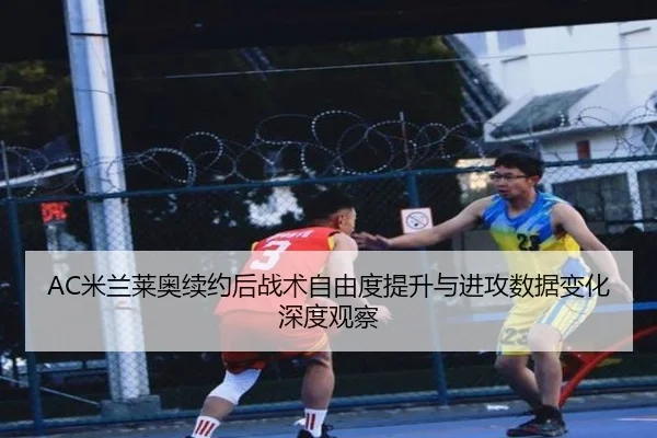 AC米兰莱奥续约后战术自由度提升与进攻数据变化深度观察 | kaiyun