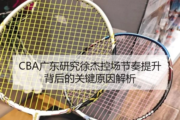 CBA广东研究徐杰控场节奏提升背后的关键原因解析