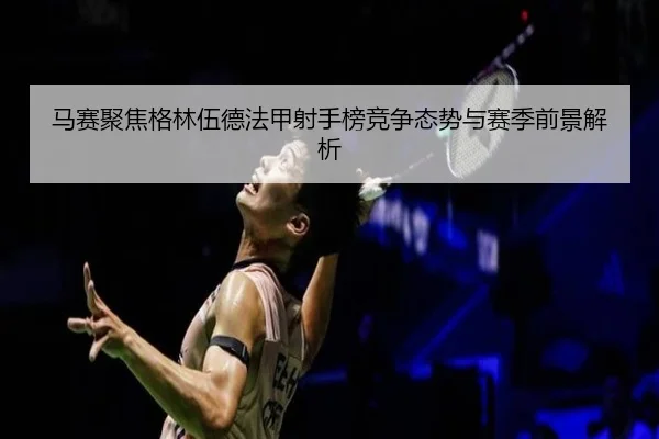 马赛聚焦格林伍德法甲射手榜竞争态势与赛季前景解析 | kaiyun