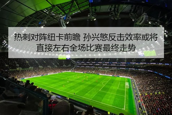热刺对阵纽卡前瞻 孙兴慜反击效率或将直接左右全场比赛最终走势