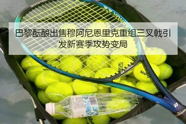 巴黎酝酿出售穆阿尼恩里克重组三叉戟引发新赛季攻势变局 | kaiyun